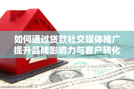 埔心如何通过贷款社交媒体推广提升品牌影响力与客户转化率