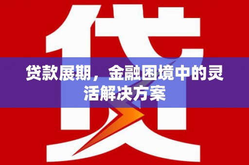 埔心贷款展期，金融困境中的灵活解决方案