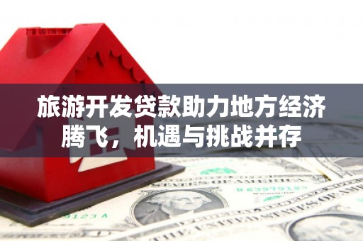 埔心旅游开发贷款助力地方经济腾飞，机遇与挑战并存