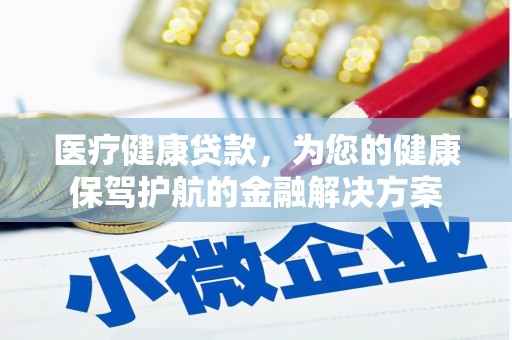 埔心医疗健康贷款，为您的健康保驾护航的金融解决方案