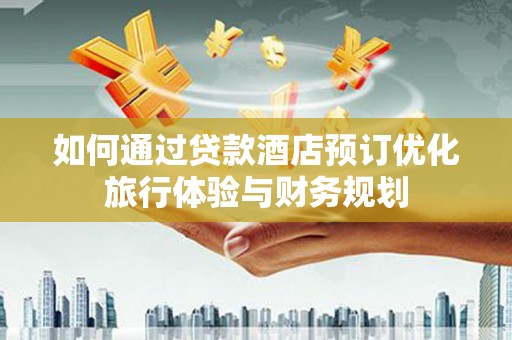 埔心如何通过贷款酒店预订优化旅行体验与财务规划