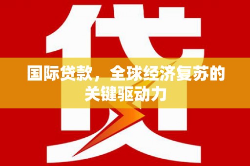 埔心国际贷款，全球经济复苏的关键驱动力