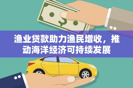 埔心渔业贷款助力渔民增收，推动海洋经济可持续发展