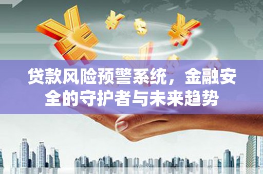 埔心贷款风险预警系统，金融安全的守护者与未来趋势