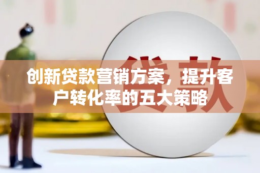 埔心创新贷款营销方案，提升客户转化率的五大策略