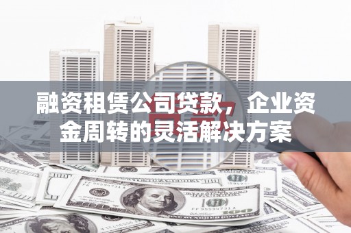 埔心融资租赁公司贷款，企业资金周转的灵活解决方案