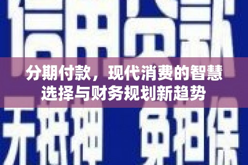 埔心分期付款，现代消费的智慧选择与财务规划新趋势