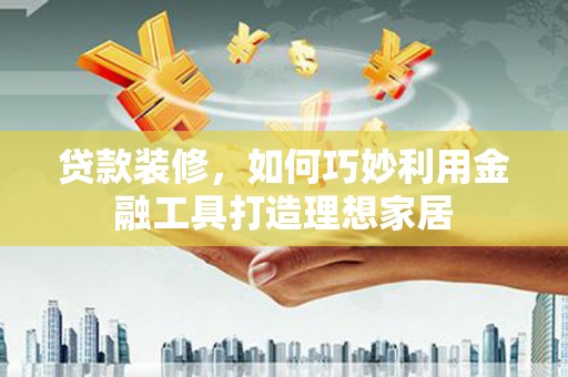 埔心贷款装修，如何巧妙利用金融工具打造理想家居