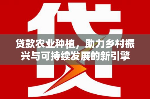 埔心贷款农业种植，助力乡村振兴与可持续发展的新引擎