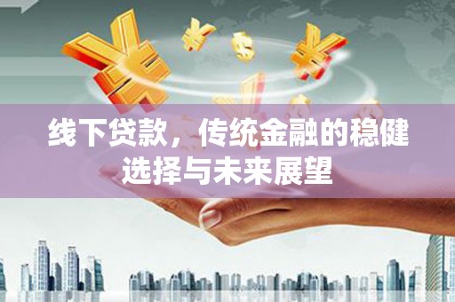 埔心线下贷款，传统金融的稳健选择与未来展望