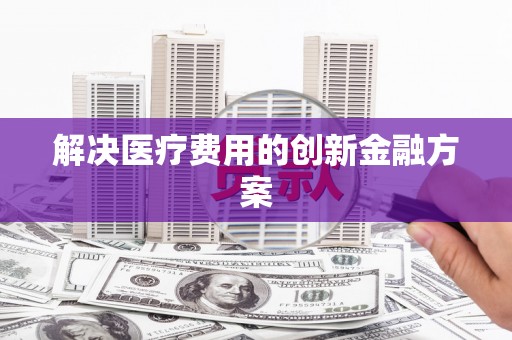 埔心解决医疗费用的创新金融方案