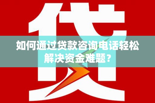 埔心如何通过贷款咨询电话轻松解决资金难题？