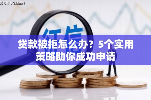 埔心贷款被拒怎么办？5个实用策略助你成功申请