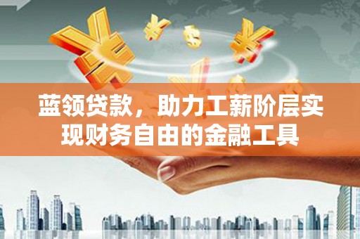 埔心蓝领贷款，助力工薪阶层实现财务自由的金融工具