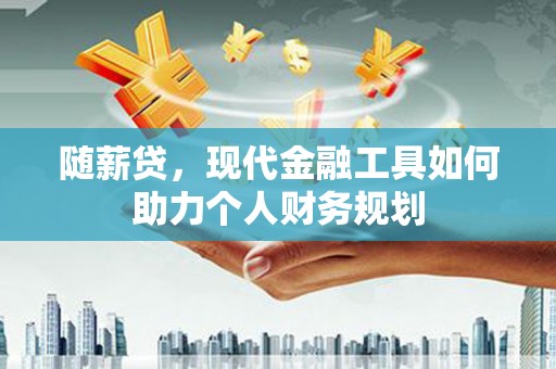 埔心随薪贷，现代金融工具如何助力个人财务规划