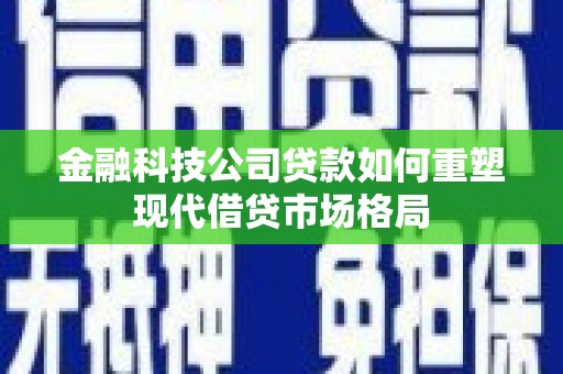 埔心金融科技公司贷款如何重塑现代借贷市场格局