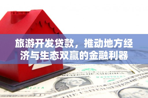 埔心旅游开发贷款，推动地方经济与生态双赢的金融利器