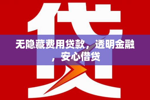 埔心无隐藏费用贷款，透明金融，安心借贷