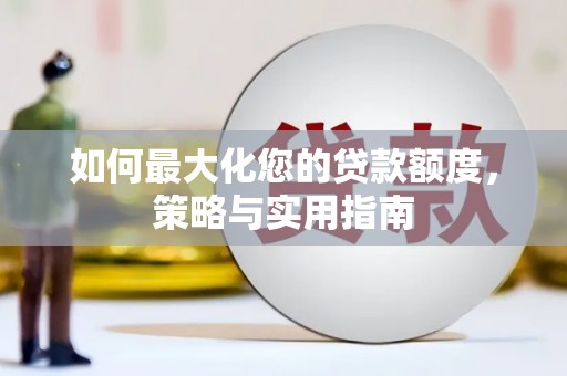 埔心如何最大化您的贷款额度，策略与实用指南