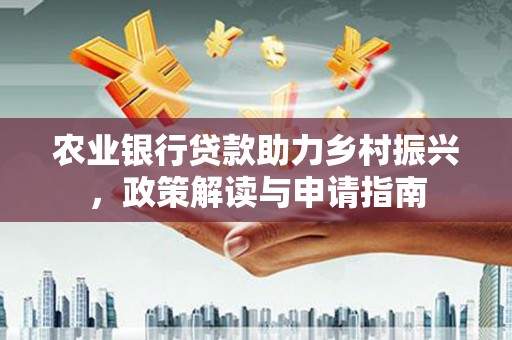 埔心农业银行贷款助力乡村振兴，政策解读与申请指南