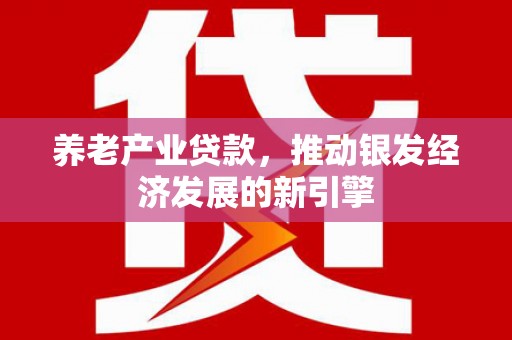埔心养老产业贷款，推动银发经济发展的新引擎
