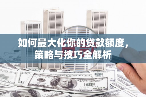 埔心如何最大化你的贷款额度，策略与技巧全解析