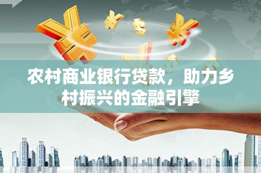 埔心农村商业银行贷款，助力乡村振兴的金融引擎