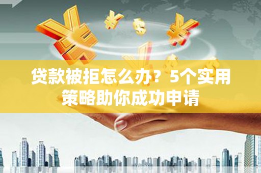 埔心贷款被拒怎么办？5个实用策略助你成功申请