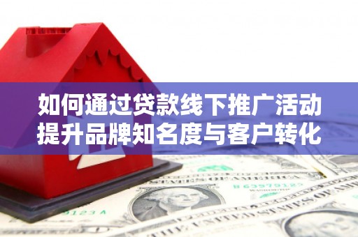 埔心如何通过贷款线下推广活动提升品牌知名度与客户转化率