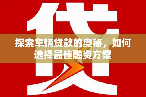 埔心探索车辆贷款的奥秘，如何选择最佳融资方案