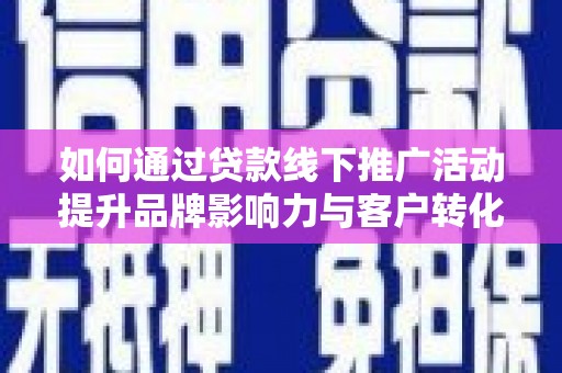 埔心如何通过贷款线下推广活动提升品牌影响力与客户转化率