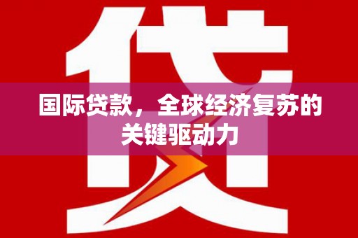 埔心国际贷款，全球经济复苏的关键驱动力