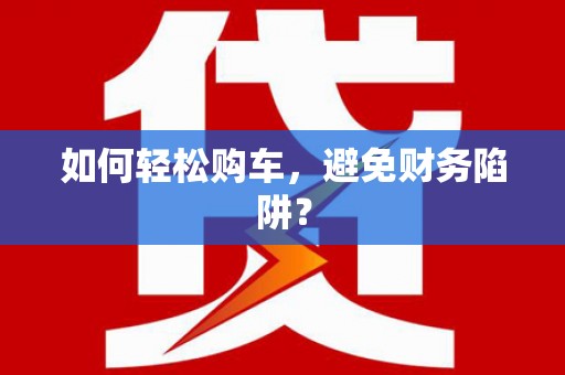 埔心如何轻松购车，避免财务陷阱？