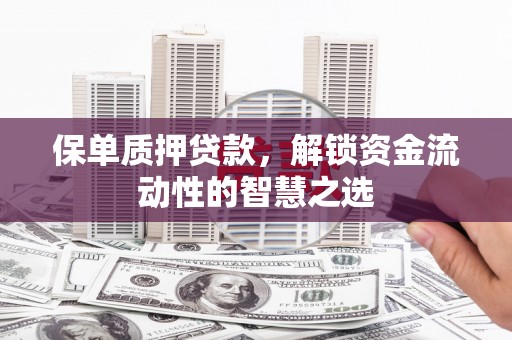 埔心保单质押贷款，解锁资金流动性的智慧之选