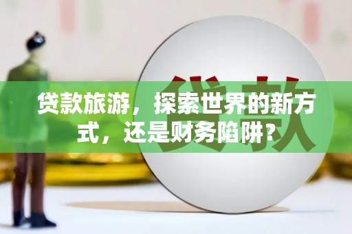 埔心贷款旅游，探索世界的新方式，还是财务陷阱？