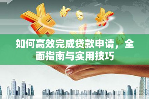 埔心如何高效完成贷款申请，全面指南与实用技巧