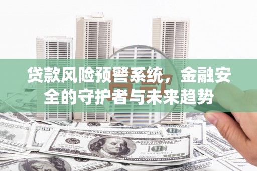 埔心贷款风险预警系统，金融安全的守护者与未来趋势