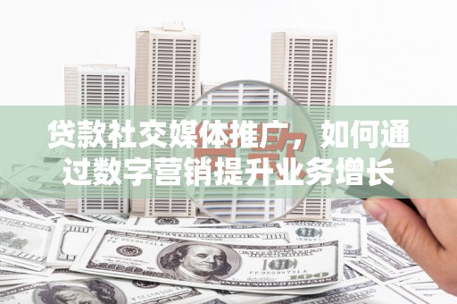 埔心贷款社交媒体推广，如何通过数字营销提升业务增长