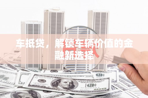 埔心车抵贷，解锁车辆价值的金融新选择