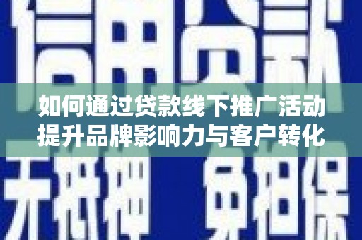 埔心如何通过贷款线下推广活动提升品牌影响力与客户转化率