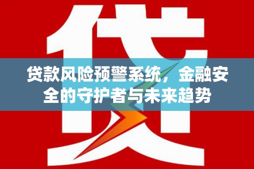 埔心贷款风险预警系统，金融安全的守护者与未来趋势