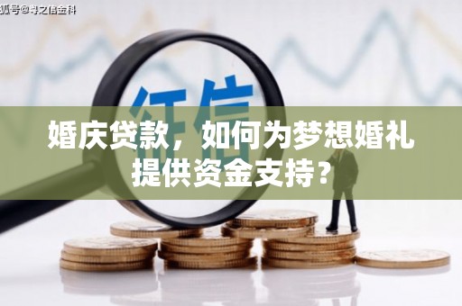 埔心婚庆贷款，如何为梦想婚礼提供资金支持？