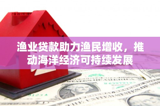 埔心渔业贷款助力渔民增收，推动海洋经济可持续发展