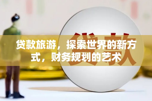 埔心贷款旅游，探索世界的新方式，财务规划的艺术