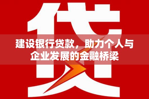 埔心建设银行贷款，助力个人与企业发展的金融桥梁