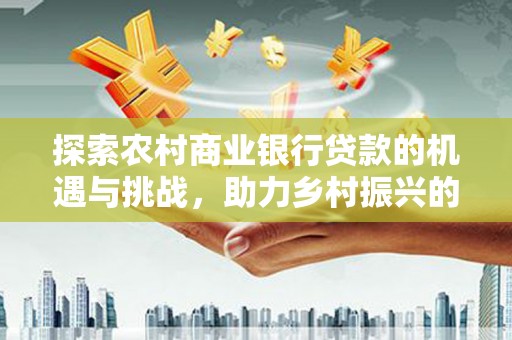 埔心探索农村商业银行贷款的机遇与挑战，助力乡村振兴的金融引擎