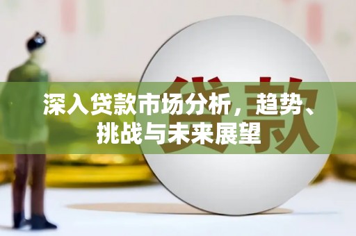 埔心深入贷款市场分析，趋势、挑战与未来展望