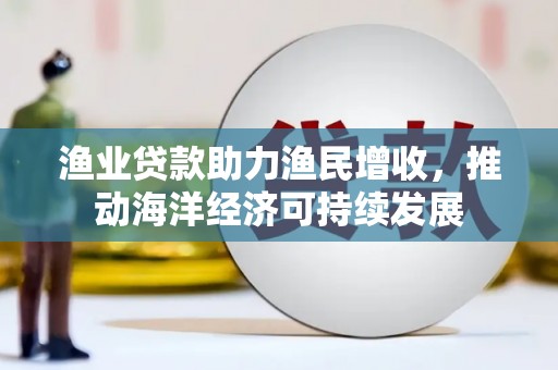 埔心渔业贷款助力渔民增收，推动海洋经济可持续发展