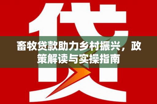 埔心畜牧贷款助力乡村振兴，政策解读与实操指南