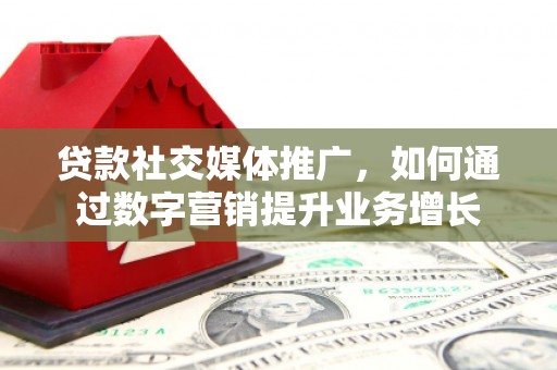 埔心贷款社交媒体推广，如何通过数字营销提升业务增长